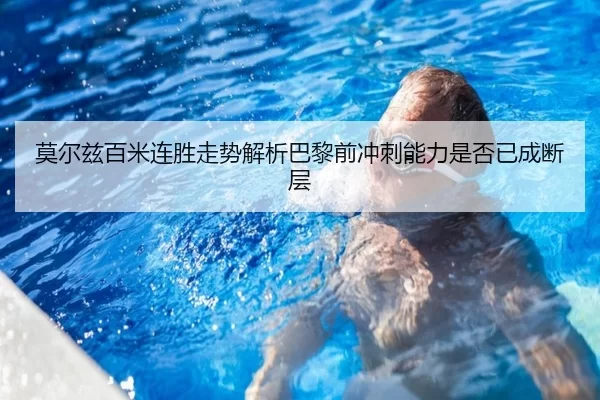 莫尔兹百米连胜走势解析巴黎前冲刺能力是否已成断层